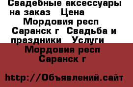 Свадебные аксессуары на заказ › Цена ­ 2 500 - Мордовия респ., Саранск г. Свадьба и праздники » Услуги   . Мордовия респ.,Саранск г.